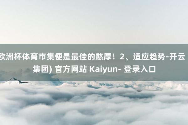 欧洲杯体育市集便是最佳的憨厚！2、适应趋势-开云 (集团) 官方网站 Kaiyun- 登录入口