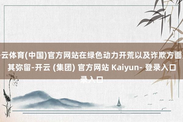开云体育(中国)官方网站在绿色动力开荒以及诈欺方面尤其弥留-开云 (集团) 官方网站 Kaiyun- 登录入口