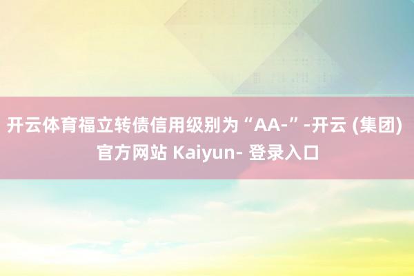 开云体育福立转债信用级别为“AA-”-开云 (集团) 官方网站 Kaiyun- 登录入口