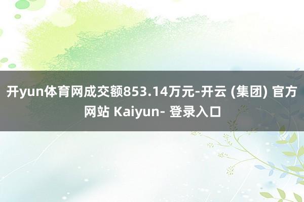 开yun体育网成交额853.14万元-开云 (集团) 官方网站 Kaiyun- 登录入口