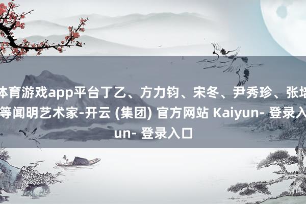 体育游戏app平台丁乙、方力钧、宋冬、尹秀珍、张培力等闻明艺术家-开云 (集团) 官方网站 Kaiyun- 登录入口