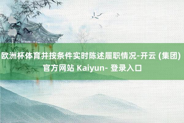 欧洲杯体育并按条件实时陈述履职情况-开云 (集团) 官方网站 Kaiyun- 登录入口