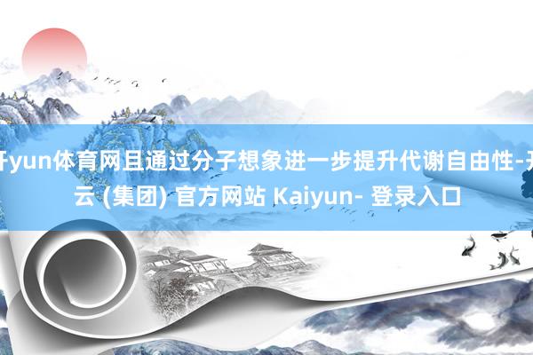 开yun体育网且通过分子想象进一步提升代谢自由性-开云 (集团) 官方网站 Kaiyun- 登录入口