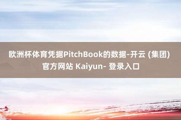 欧洲杯体育　　凭据PitchBook的数据-开云 (集团) 官方网站 Kaiyun- 登录入口