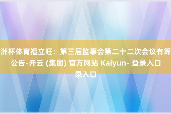 欧洲杯体育福立旺：第三届监事会第二十二次会议有筹算公告-开云 (集团) 官方网站 Kaiyun- 登录入口