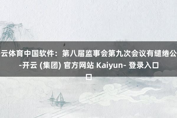开云体育中国软件：第八届监事会第九次会议有缱绻公告-开云 (集团) 官方网站 Kaiyun- 登录入口