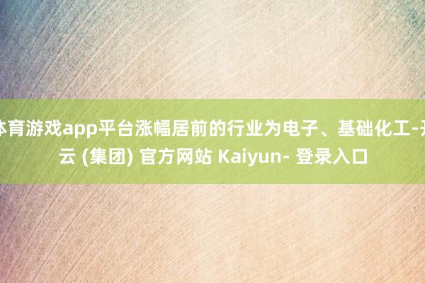 体育游戏app平台涨幅居前的行业为电子、基础化工-开云 (集团) 官方网站 Kaiyun- 登录入口