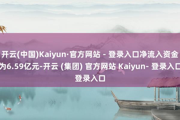 开云(中国)Kaiyun·官方网站 - 登录入口净流入资金为6.59亿元-开云 (集团) 官方网站 Kaiyun- 登录入口