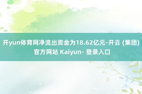 开yun体育网净流出资金为18.62亿元-开云 (集团) 官方网站 Kaiyun- 登录入口