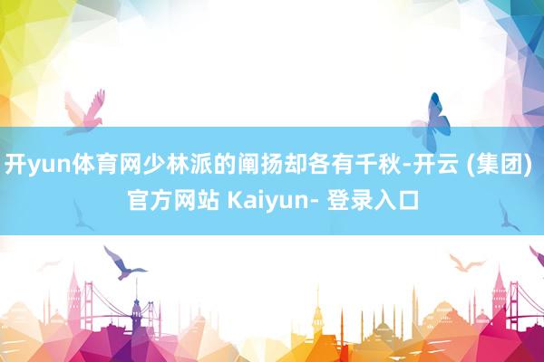 开yun体育网少林派的阐扬却各有千秋-开云 (集团) 官方网站 Kaiyun- 登录入口