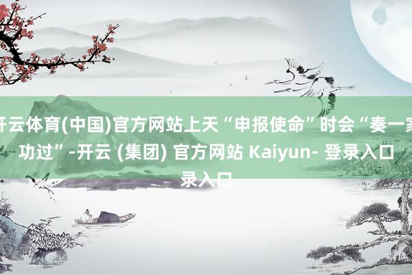 开云体育(中国)官方网站上天“申报使命”时会“奏一家功过”-开云 (集团) 官方网站 Kaiyun- 登录入口