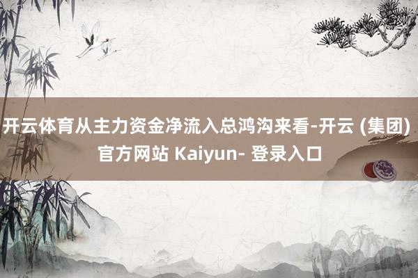 开云体育从主力资金净流入总鸿沟来看-开云 (集团) 官方网站 Kaiyun- 登录入口