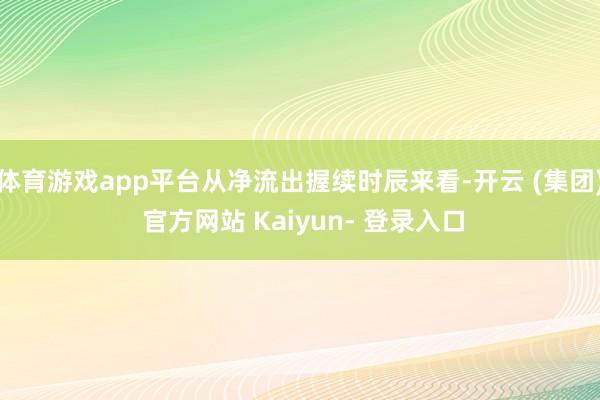 体育游戏app平台从净流出握续时辰来看-开云 (集团) 官方网站 Kaiyun- 登录入口