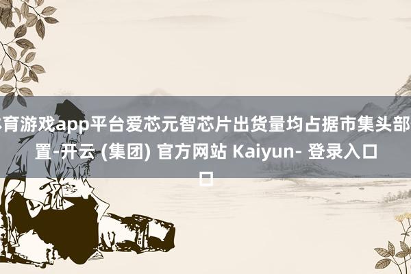 体育游戏app平台爱芯元智芯片出货量均占据市集头部位置-开云 (集团) 官方网站 Kaiyun- 登录入口