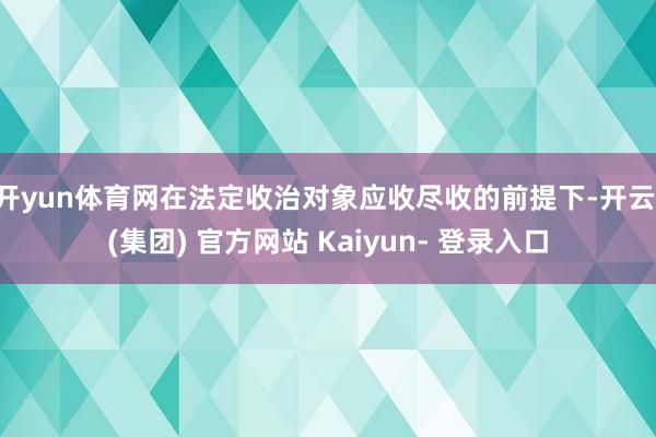 开yun体育网在法定收治对象应收尽收的前提下-开云 (集团) 官方网站 Kaiyun- 登录入口