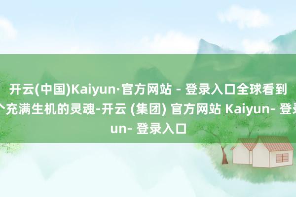 开云(中国)Kaiyun·官方网站 - 登录入口全球看到了一个充满生机的灵魂-开云 (集团) 官方网站 Kaiyun- 登录入口