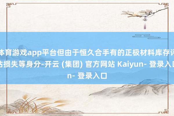体育游戏app平台但由于恒久合手有的正极材料库存评估损失等身分-开云 (集团) 官方网站 Kaiyun- 登录入口