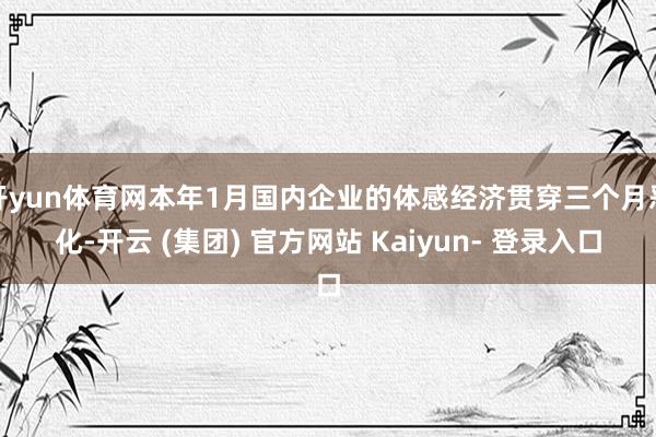 开yun体育网本年1月国内企业的体感经济贯穿三个月恶化-开云 (集团) 官方网站 Kaiyun- 登录入口