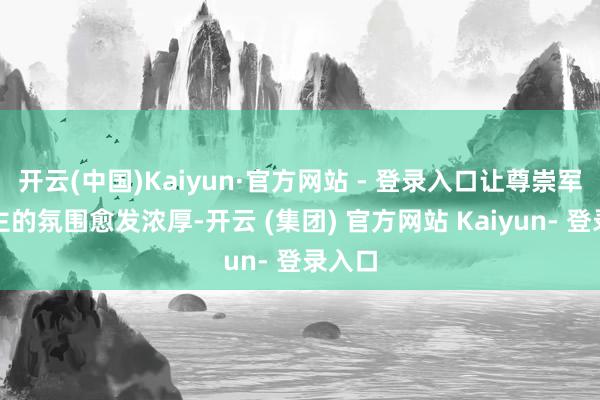 开云(中国)Kaiyun·官方网站 - 登录入口让尊崇军东谈主的氛围愈发浓厚-开云 (集团) 官方网站 Kaiyun- 登录入口