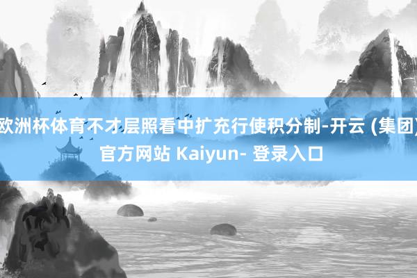 欧洲杯体育不才层照看中扩充行使积分制-开云 (集团) 官方网站 Kaiyun- 登录入口