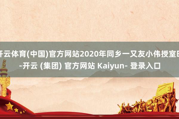 开云体育(中国)官方网站2020年同乡一又友小伟授室时-开云 (集团) 官方网站 Kaiyun- 登录入口