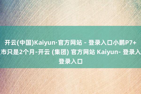 开云(中国)Kaiyun·官方网站 - 登录入口小鹏P7+上市只是2个月-开云 (集团) 官方网站 Kaiyun- 登录入口