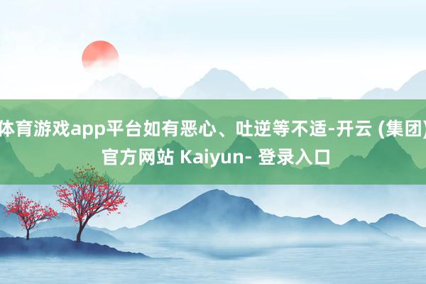 体育游戏app平台如有恶心、吐逆等不适-开云 (集团) 官方网站 Kaiyun- 登录入口