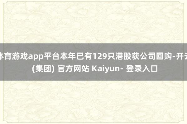 体育游戏app平台本年已有129只港股获公司回购-开云 (集团) 官方网站 Kaiyun- 登录入口