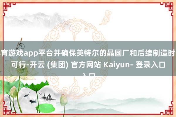 体育游戏app平台并确保英特尔的晶圆厂和后续制造时势可行-开云 (集团) 官方网站 Kaiyun- 登录入口