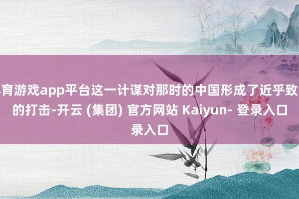 体育游戏app平台这一计谋对那时的中国形成了近乎致命的打击-开云 (集团) 官方网站 Kaiyun- 登录入口