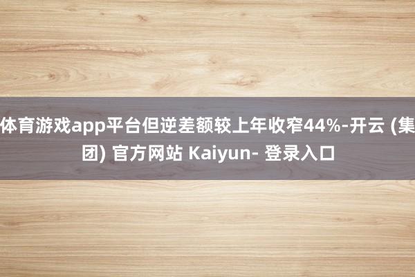 体育游戏app平台但逆差额较上年收窄44%-开云 (集团) 官方网站 Kaiyun- 登录入口