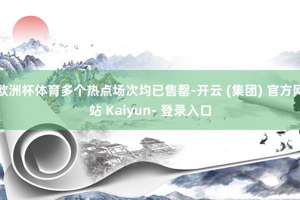 欧洲杯体育多个热点场次均已售罄-开云 (集团) 官方网站 Kaiyun- 登录入口
