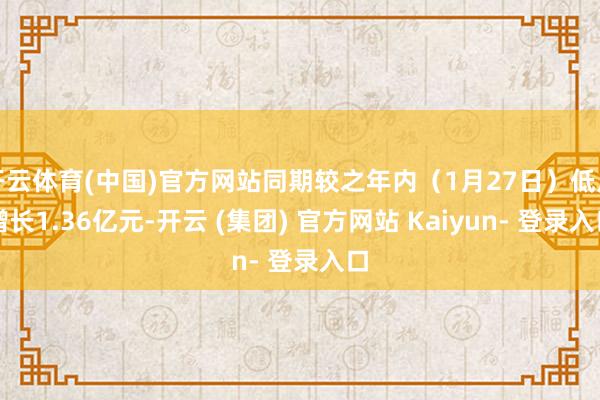 开云体育(中国)官方网站同期较之年内（1月27日）低点增长1.36亿元-开云 (集团) 官方网站 Kaiyun- 登录入口