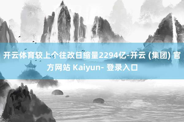 开云体育较上个往改日缩量2294亿-开云 (集团) 官方网站 Kaiyun- 登录入口