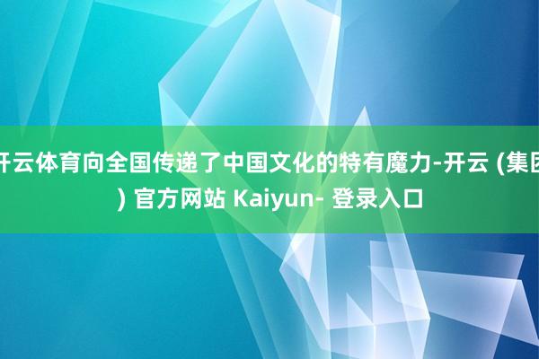 开云体育向全国传递了中国文化的特有魔力-开云 (集团) 官方网站 Kaiyun- 登录入口