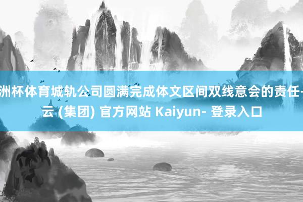 欧洲杯体育城轨公司圆满完成体文区间双线意会的责任-开云 (集团) 官方网站 Kaiyun- 登录入口
