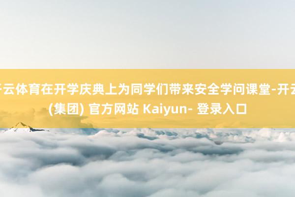 开云体育在开学庆典上为同学们带来安全学问课堂-开云 (集团) 官方网站 Kaiyun- 登录入口