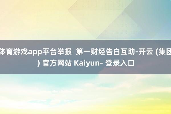 体育游戏app平台举报  第一财经告白互助-开云 (集团) 官方网站 Kaiyun- 登录入口