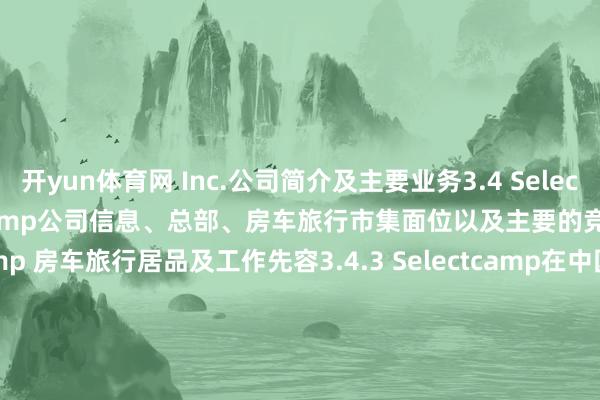 开yun体育网 Inc.公司简介及主要业务3.4 Selectcamp3.4.1 Selectcamp公司信息、总部、房车旅行市集面位以及主要的竞争敌手3.4.2 Selectcamp 房车旅行居品及工作先容3.4.3 Selectcamp在中国市集房车旅行收入（万元）及毛利率（2020-2025）3.4.4 Selectcamp公司简介及主要业务3.5 Parkdean Resorts3.5.1