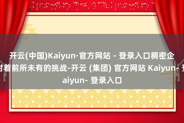开云(中国)Kaiyun·官方网站 - 登录入口稠密企业正面对着前所未有的挑战-开云 (集团) 官方网站 Kaiyun- 登录入口