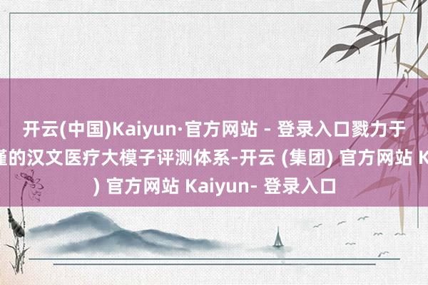 开云(中国)Kaiyun·官方网站 - 登录入口戮力于于打造公说念严谨的汉文医疗大模子评测体系-开云 (集团) 官方网站 Kaiyun- 登录入口