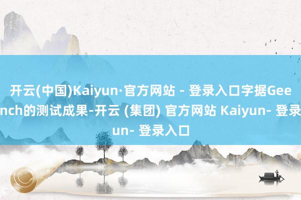 开云(中国)Kaiyun·官方网站 - 登录入口字据Geekbench的测试成果-开云 (集团) 官方网站 Kaiyun- 登录入口