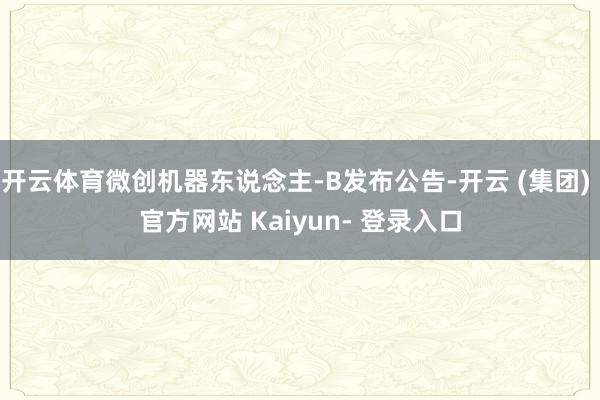 开云体育微创机器东说念主-B发布公告-开云 (集团) 官方网站 Kaiyun- 登录入口