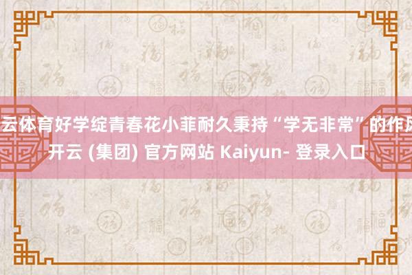 开云体育好学绽青春花小菲耐久秉持“学无非常”的作风-开云 (集团) 官方网站 Kaiyun- 登录入口