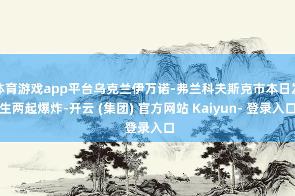 体育游戏app平台乌克兰伊万诺-弗兰科夫斯克市本日发生两起爆炸-开云 (集团) 官方网站 Kaiyun- 登录入口