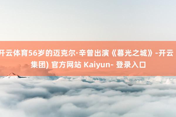 开云体育56岁的迈克尔·辛曾出演《暮光之城》-开云 (集团) 官方网站 Kaiyun- 登录入口