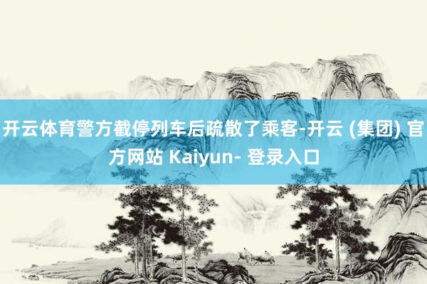 开云体育警方截停列车后疏散了乘客-开云 (集团) 官方网站 Kaiyun- 登录入口