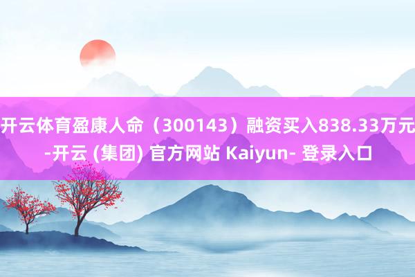 开云体育盈康人命（300143）融资买入838.33万元-开云 (集团) 官方网站 Kaiyun- 登录入口