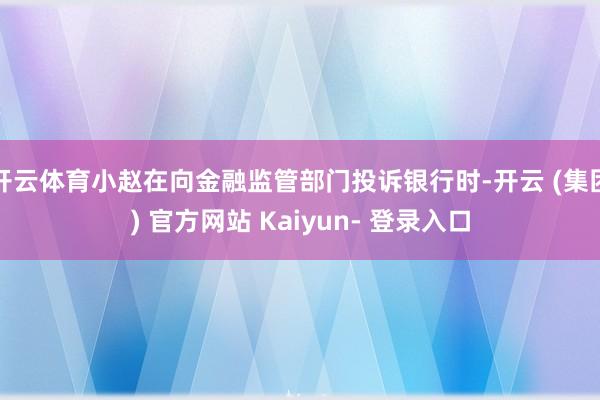 开云体育小赵在向金融监管部门投诉银行时-开云 (集团) 官方网站 Kaiyun- 登录入口