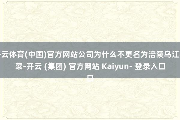 开云体育(中国)官方网站公司为什么不更名为涪陵乌江榨菜-开云 (集团) 官方网站 Kaiyun- 登录入口